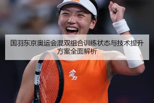 国羽东京奥运会混双组合训练状态与技术提升方案全面解析 | KAIYUN